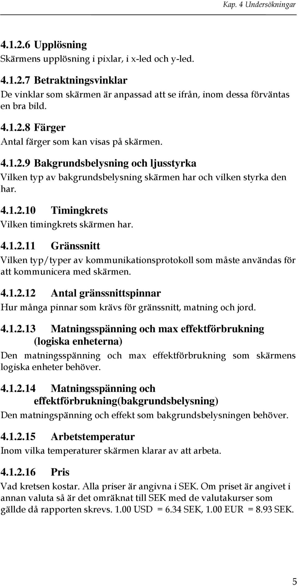 4.1.2.11 Gränssnitt Vilken typ/typer av kommunikationsprotokoll som måste användas för att kommunicera med skärmen. 4.1.2.12 Antal gränssnittspinnar Hur många pinnar som krävs för gränssnitt, matning och jord.