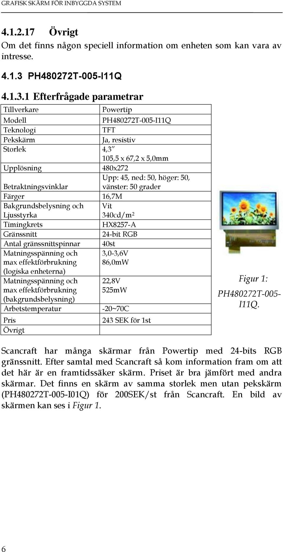 1 Efterfrågade parametrar Tillverkare Powertip Modell PH480272T-005-I11Q Teknologi TFT Pekskärm Ja, resistiv Storlek 4,3 105,5 x 67,2 x 5,0mm Upplösning 480x272 Upp: 45, ned: 50, höger: 50,