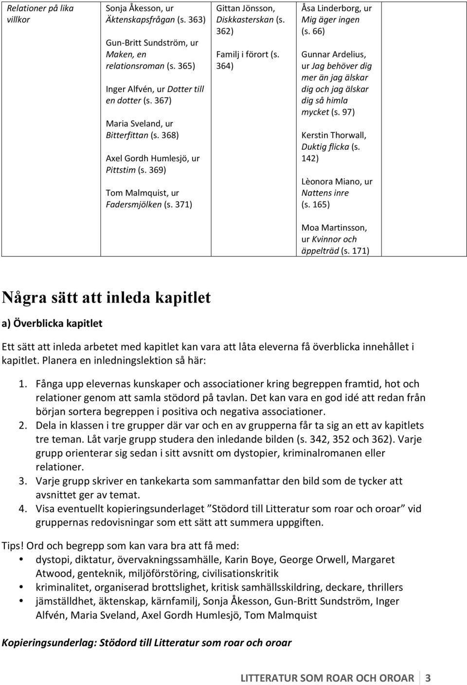 364) Åsa Linderborg, ur Mig äger ingen (s. 66) Gunnar Ardelius, ur Jag behöver dig mer än jag älskar dig och jag älskar dig så himla mycket (s. 97) Kerstin Thorwall, Duktig flicka (s.