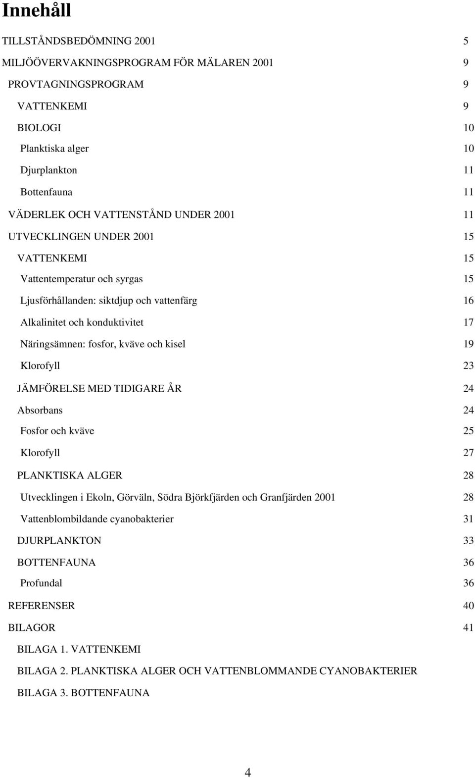 fosfor, kväve och kisel 19 Klorofyll 23 JÄMFÖRELSE MED TIDIGARE ÅR 24 Absorbans 24 Fosfor och kväve 25 Klorofyll 27 PLANKTISKA ALGER 28 Utvecklingen i Ekoln, Görväln, Södra och 21 28