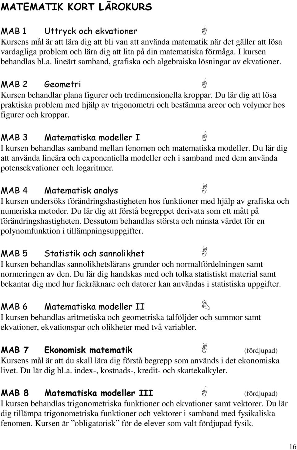 Du lär dig att lösa praktiska problem med hjälp av trigonometri och bestämma areor och volymer hos figurer och kroppar.