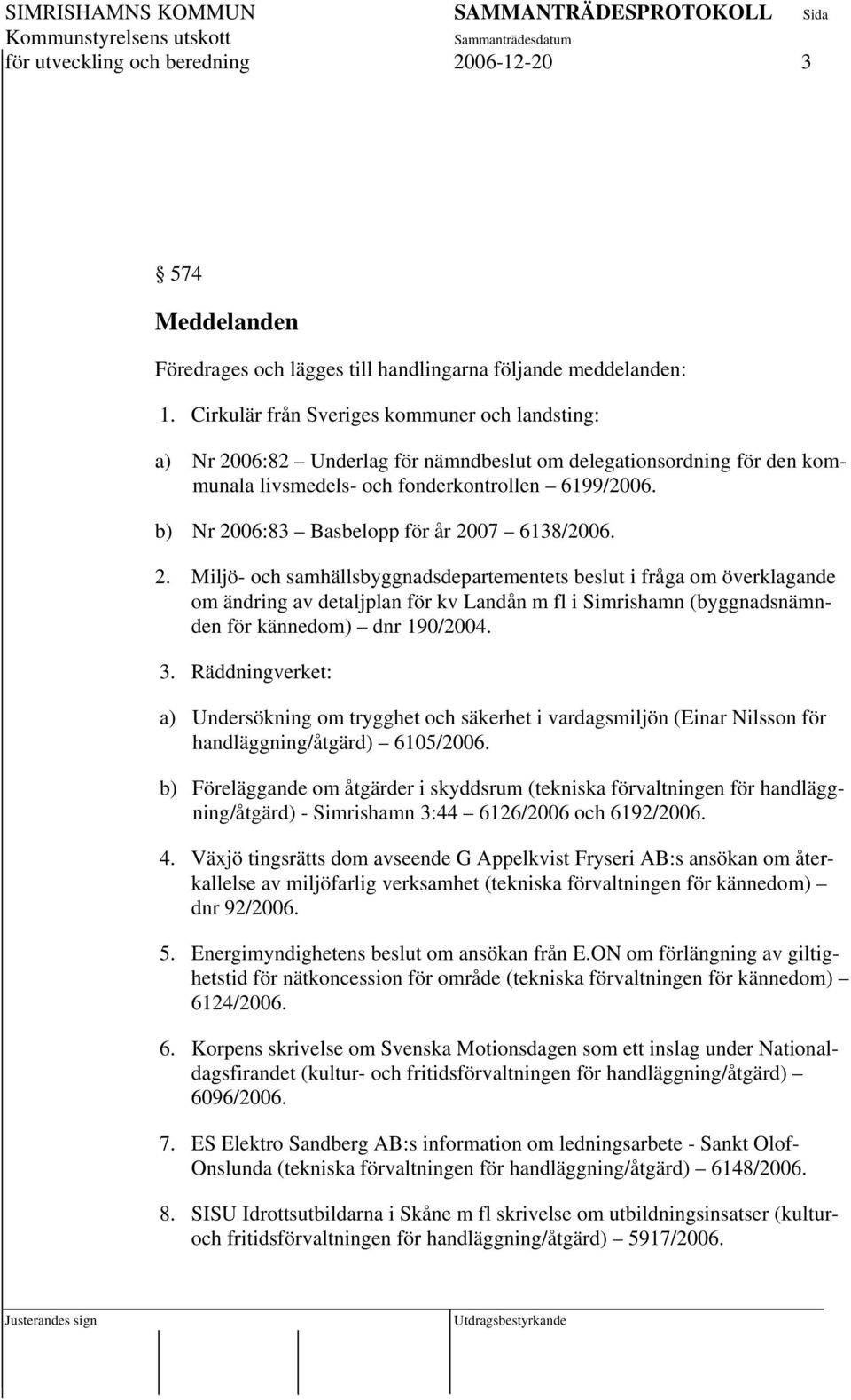 b) Nr 2006:83 Basbelopp för år 2007 6138/2006. 2. Miljö- och samhällsbyggnadsdepartementets beslut i fråga om överklagande om ändring av detaljplan för kv Landån m fl i Simrishamn (byggnadsnämnden för kännedom) dnr 190/2004.