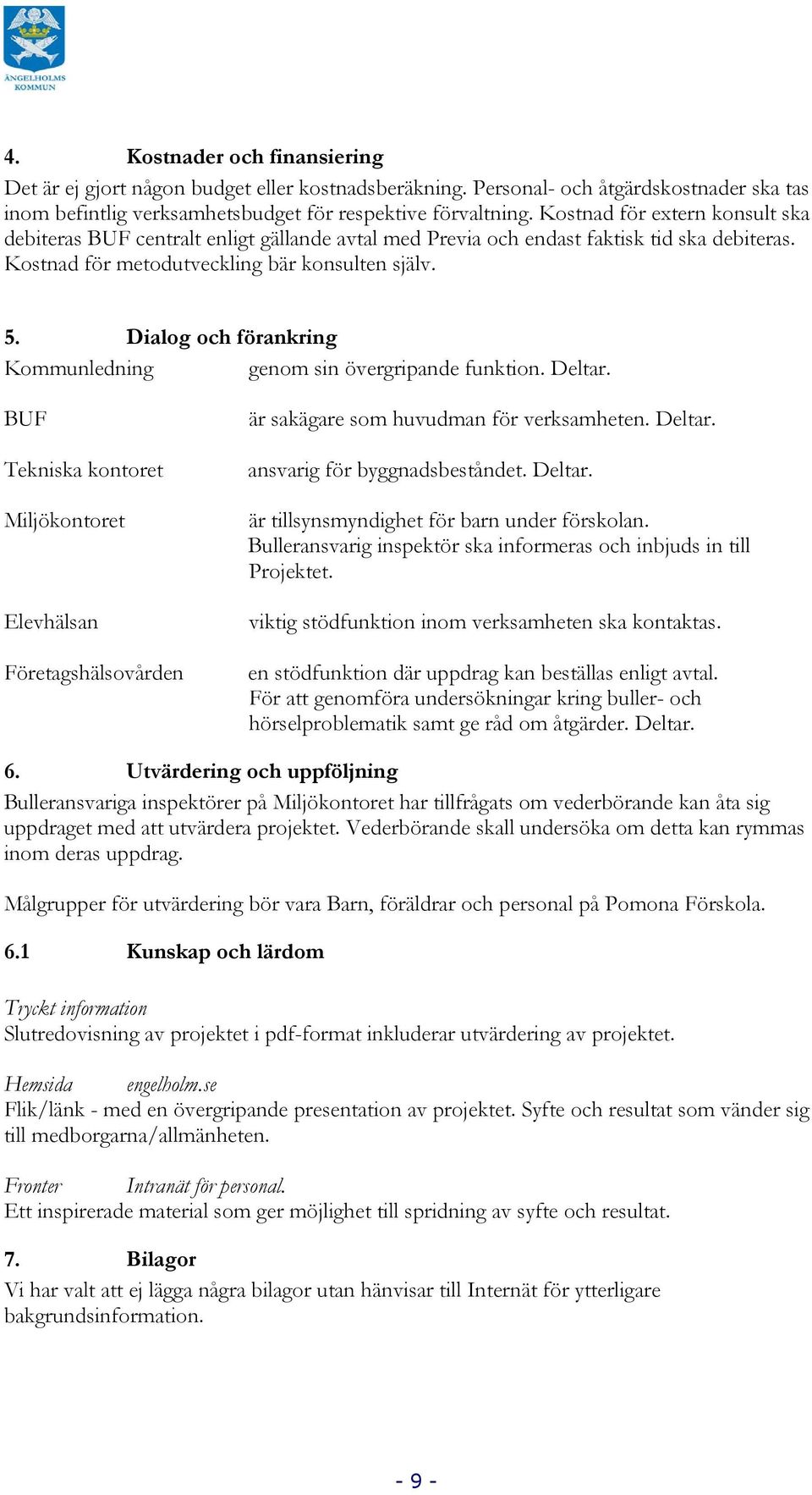 Dialog och förankring Kommunledning genom sin övergripande funktion. Deltar. BUF Tekniska kontoret Miljökontoret Elevhälsan Företagshälsovården är sakägare som huvudman för verksamheten. Deltar. ansvarig för byggnadsbeståndet.