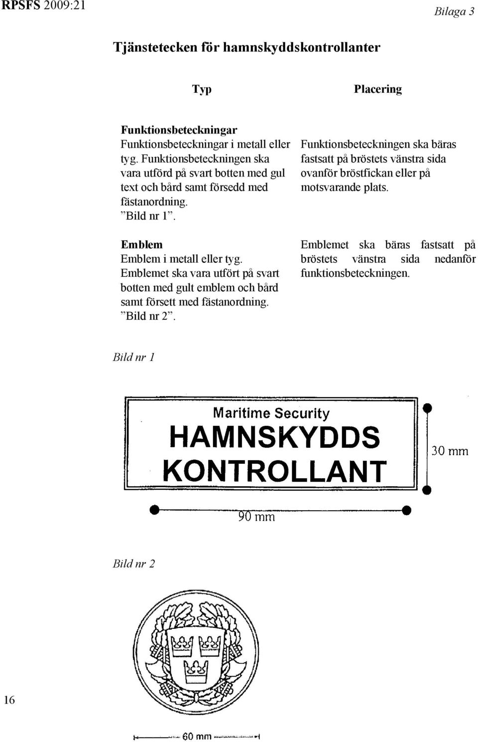 Emblemet ska vara utfört på svart botten med gult emblem och bård samt försett med fästanordning. Bild nr 2.