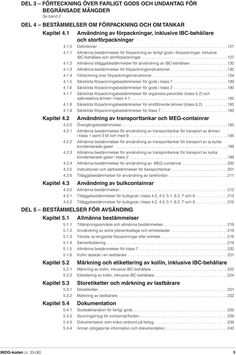 .......................................127 4.1.2 Allmänna tilläggsbestämmelser för användning av IBC-behållare.................130 4.1.3 Allmänna bestämmelser för förpackningsinstruktioner..........................130 4.1.4 Förteckning över förpackningsinstruktioner.