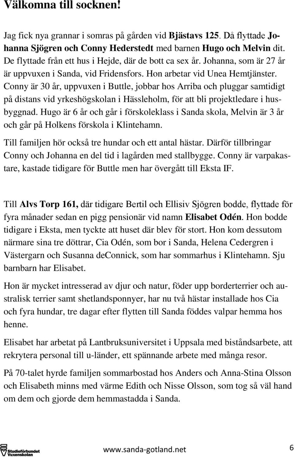 Conny är 30 år, uppvuxen i Buttle, jobbar hos Arriba och pluggar samtidigt på distans vid yrkeshögskolan i Hässleholm, för att bli projektledare i husbyggnad.