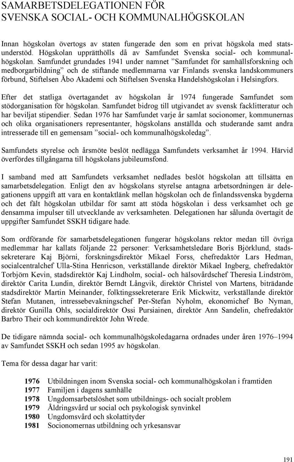 Samfundet grundades 1941 under namnet Samfundet för samhällsforskning och medborgarbildning och de stiftande medlemmarna var Finlands svenska landskommuners förbund, Stiftelsen Åbo Akademi och