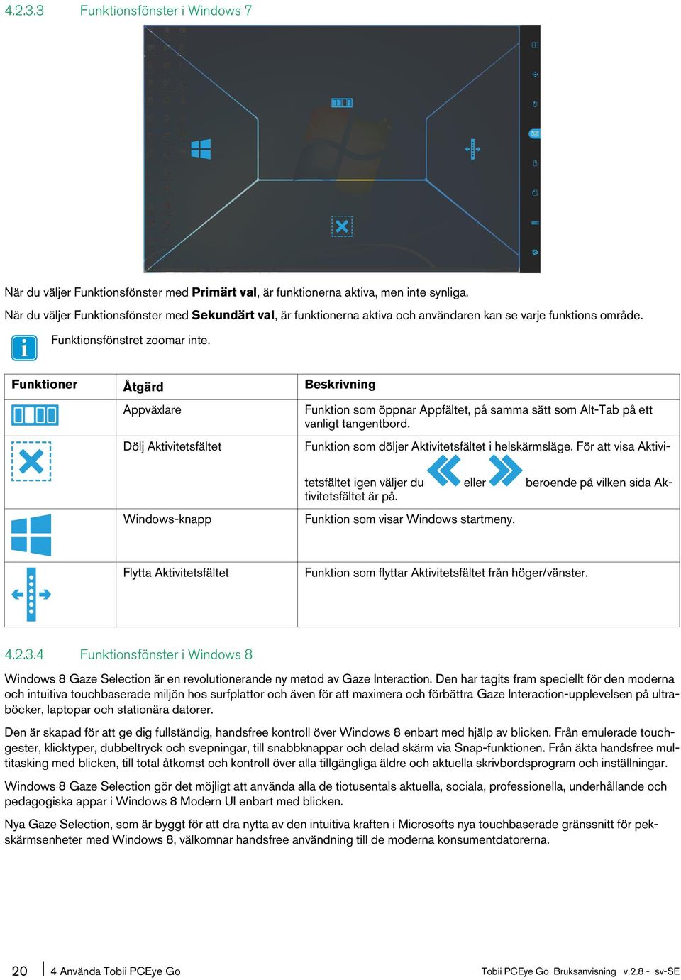 Funktioner Åtgärd Beskrivning Appväxlare Dölj Aktivitetsfältet Funktion som öppnar Appfältet, på samma sätt som Alt-Tab på ett vanligt tangentbord.