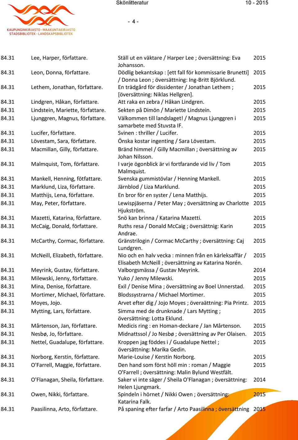 En trädgård för dissidenter / Jonathan Lethem ; [översättning: Niklas Hellgren]. 84.31 Lindgren, Håkan, författare. Att raka en zebra / Håkan Lindgren. 84.31 Lindstein, Mariette, författare.