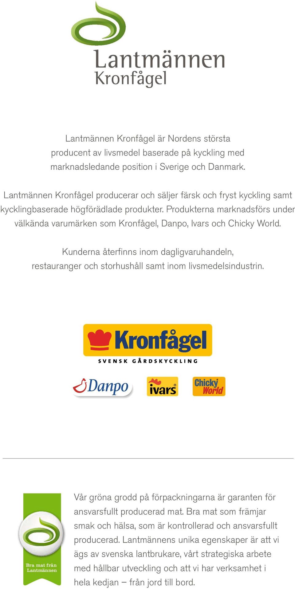 Produkterna marknadsförs under välkända varumärken som Kronfågel, Danpo, Ivars och Chicky World. Kunderna återfinns inom dagligvaruhandeln, restauranger och storhushåll samt inom livsmedelsindustrin.