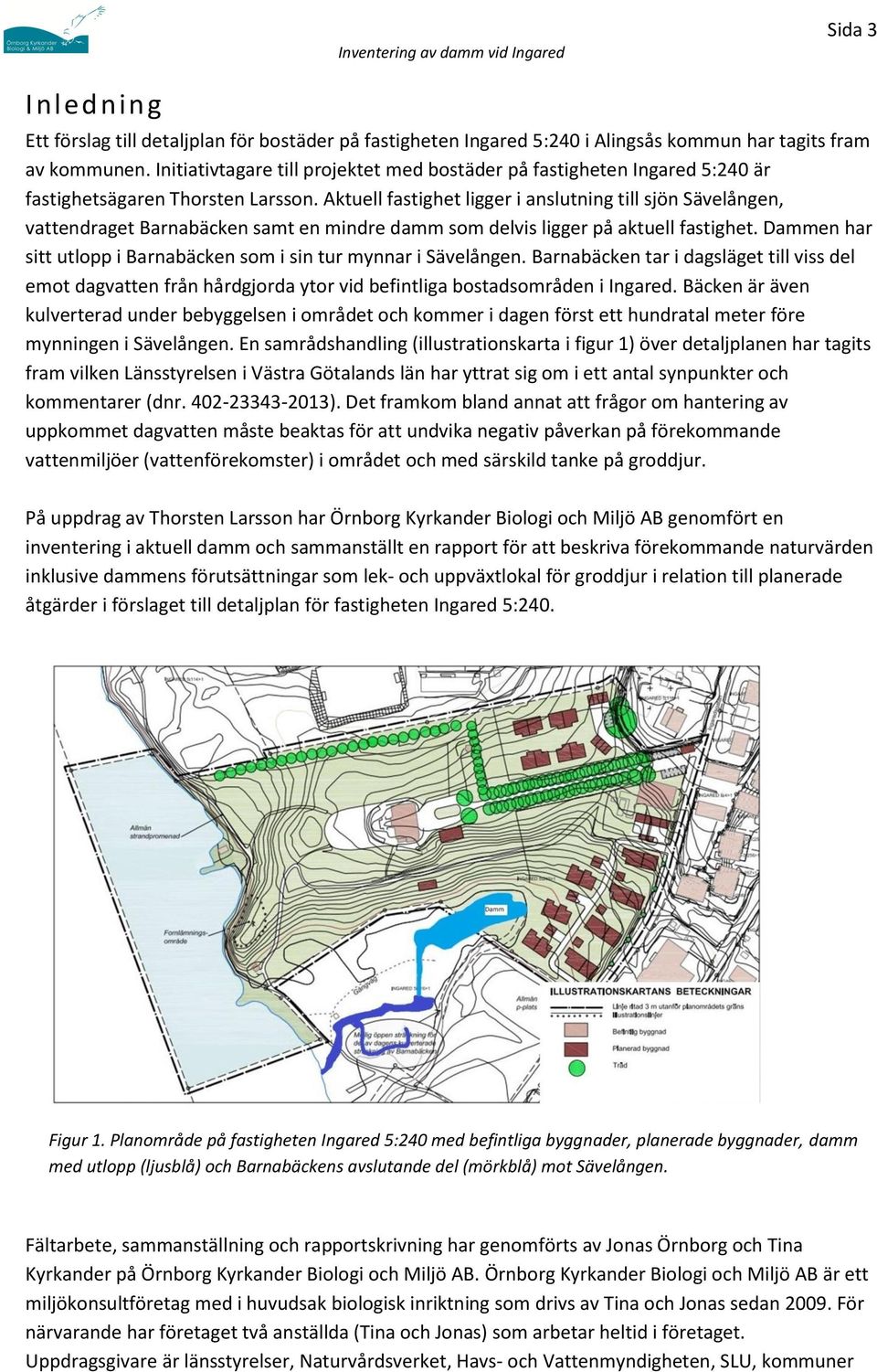 Aktuell fastighet ligger i anslutning till sjön Sävelången, vattendraget Barnabäcken samt en mindre damm som delvis ligger på aktuell fastighet.