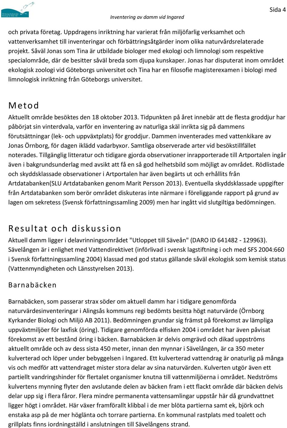 Jonas har disputerat inom området ekologisk zoologi vid Göteborgs universitet och Tina har en filosofie magisterexamen i biologi med limnologisk inriktning från Göteborgs universitet.