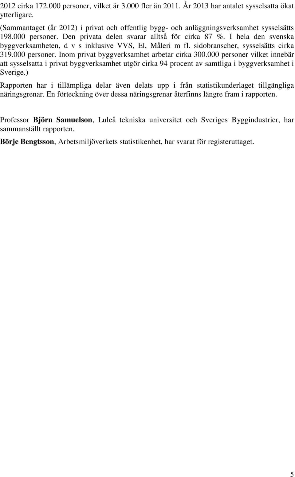 I hela den svenska byggverksamheten, d v s inklusive VVS, El, Måleri m fl. sidobranscher, sysselsätts cirka 319.000 personer. Inom privat byggverksamhet arbetar cirka 300.