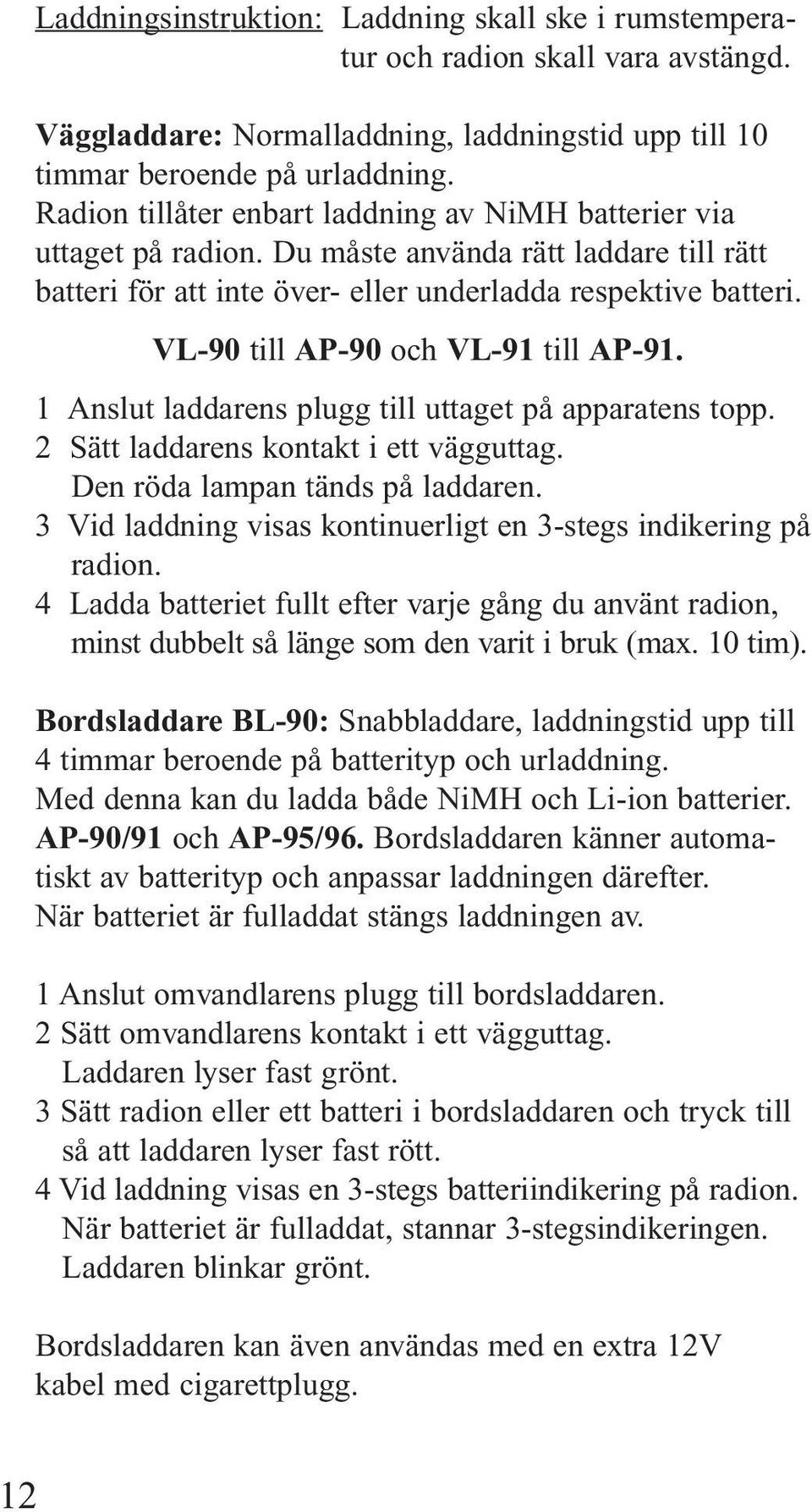 VL-90 till AP-90 och VL-91 till AP-91. 1 Anslut laddarens plugg till uttaget på apparatens topp. 2 Sätt laddarens kontakt i ett vägguttag. Den röda lampan tänds på laddaren.