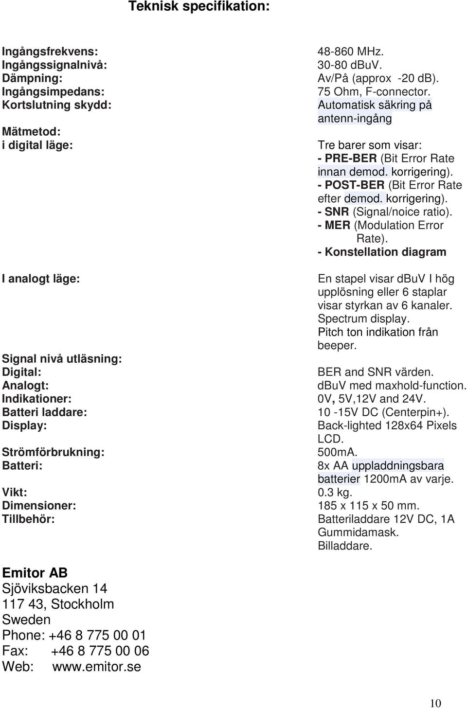 - MER (Modulation Error Rate). - Konstellation diagram I analogt läge: En stapel visar dbuv I hög upplösning eller 6 staplar visar styrkan av 6 kanaler. Spectrum display.