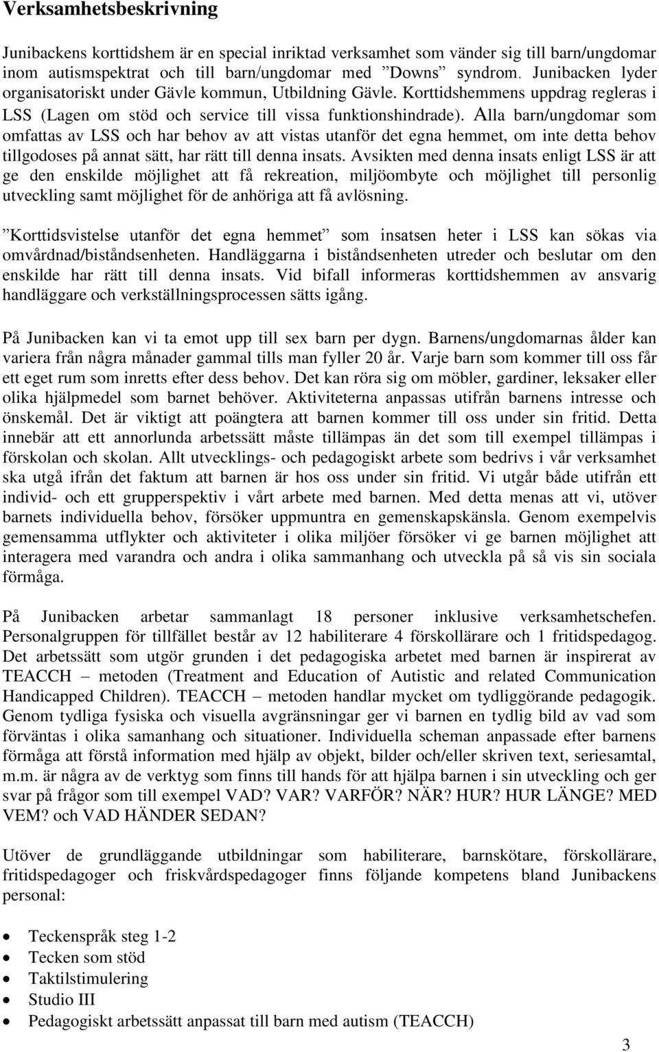 Alla barn/ungdomar som omfattas av LSS och har behov av att vistas utanför det egna hemmet, om inte detta behov tillgodoses på annat sätt, har rätt till denna insats.