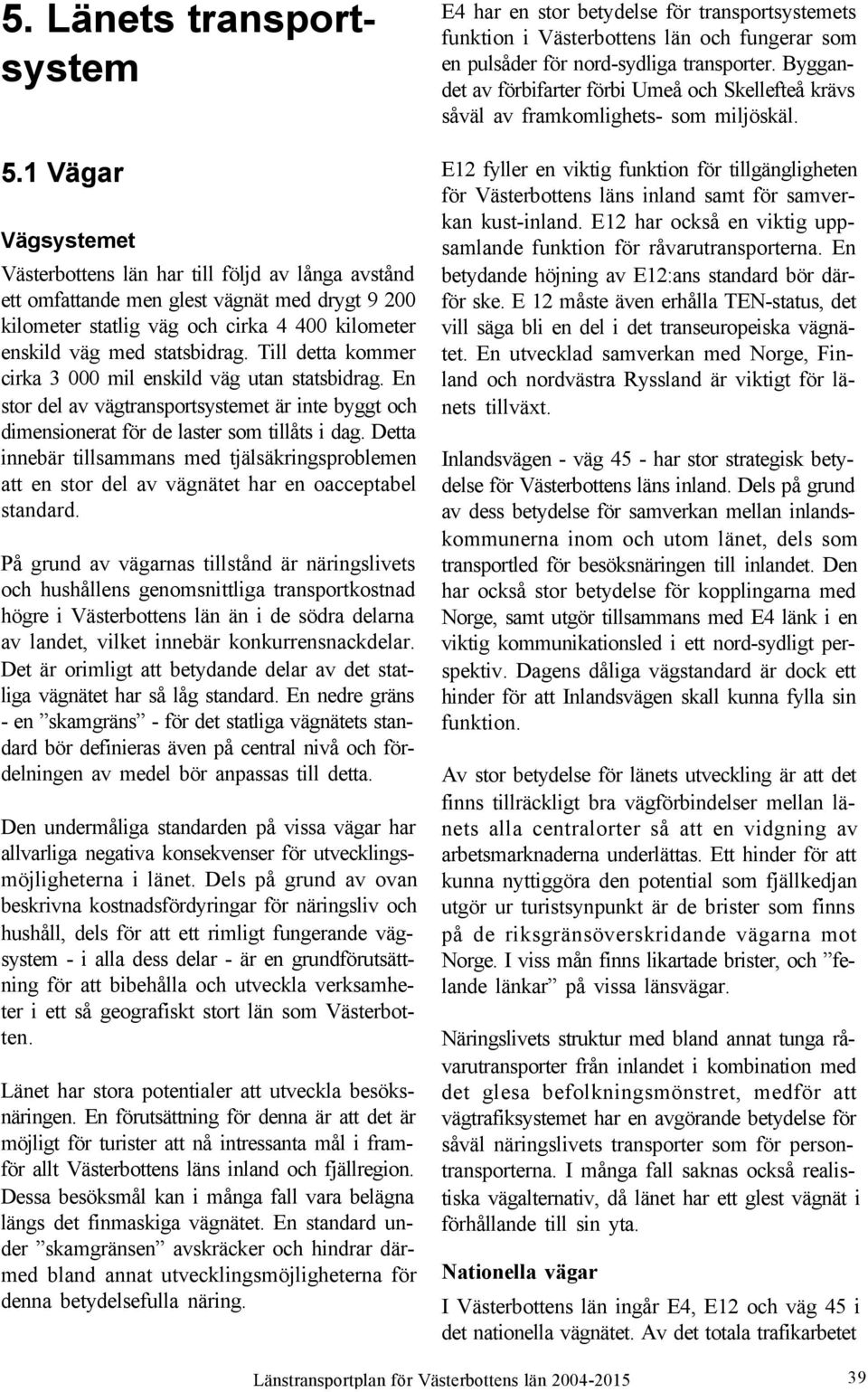 Till detta kommer cirka 3 000 mil enskild väg utan statsbidrag. En stor del av vägtransportsystemet är inte byggt och dimensionerat för de laster som tillåts i dag.