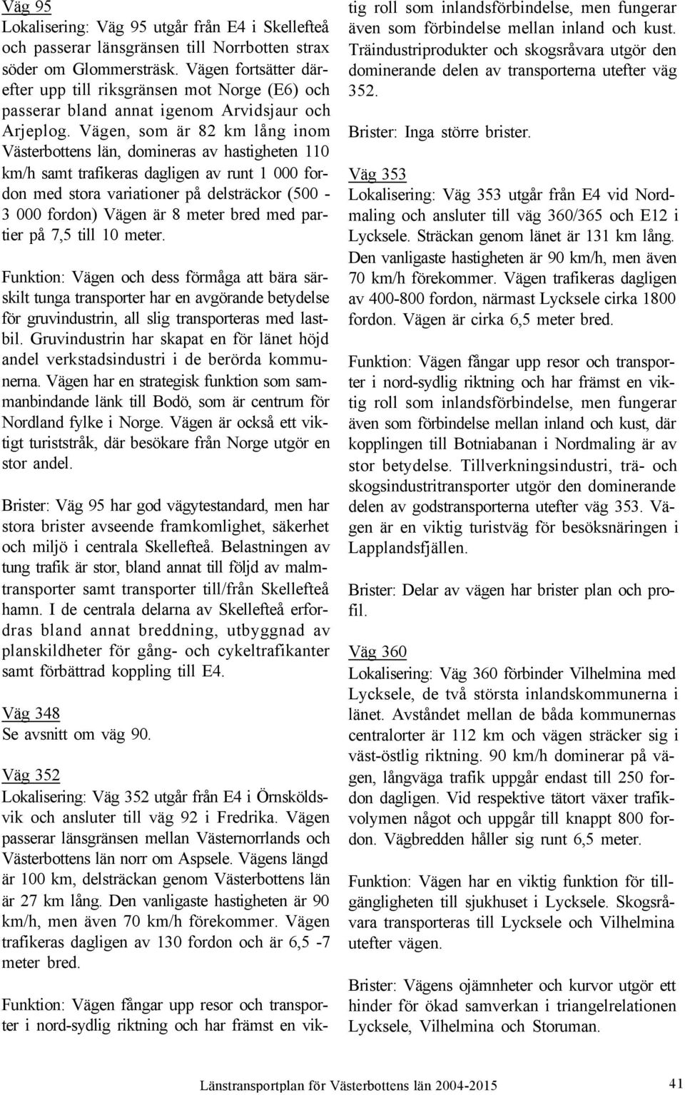 Vägen, som är 82 km lång inom Västerbottens län, domineras av hastigheten 110 km/h samt trafikeras dagligen av runt 1 000 fordon med stora variationer på delsträckor (500-3 000 fordon) Vägen är 8