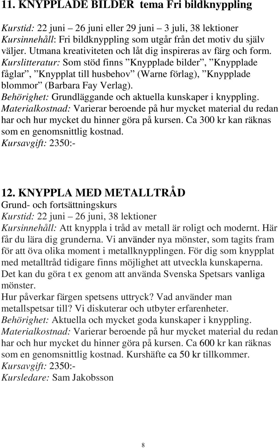 Kurslitteratur: Som stöd finns Knypplade bilder, Knypplade fåglar, Knypplat till husbehov (Warne förlag), Knypplade blommor (Barbara Fay Verlag).