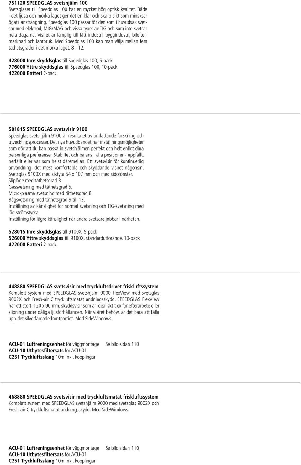 Visiret är lämplig till lätt industri, byggindustri, bileftermarknad och lantbruk. Med Speedglas 100 kan man välja mellan fem täthetsgrader i det mörka läget, 8-12.