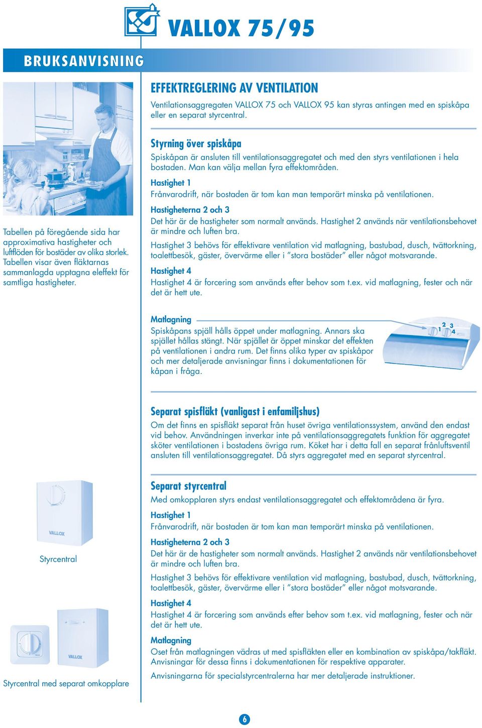 Hastighet 1 Frånvarodrift, när bostaden är tom kan man temporärt minska på ventilationen. Tabellen på föregående sida har approximativa hastigheter och luftflöden för bostäder av olika storlek.