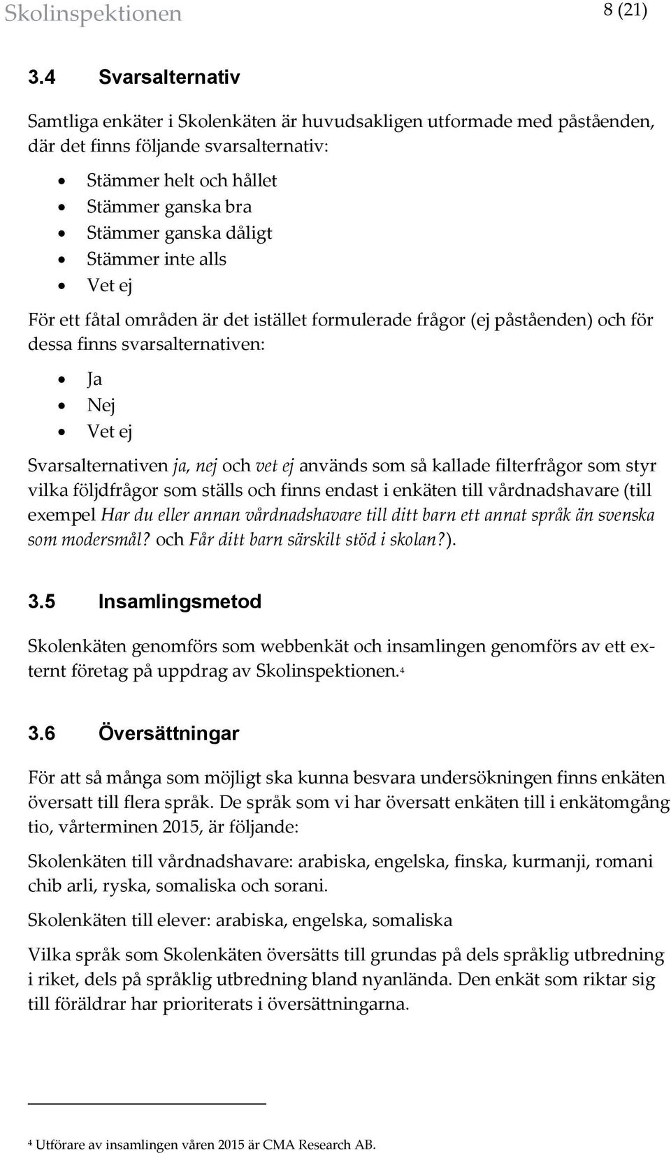 Stämmer inte alls Vet ej För ett fåtal områden är det istället formulerade frågor (ej påståenden) och för dessa finns svarsalternativen: Ja Nej Vet ej Svarsalternativen ja, nej och vet ej används som