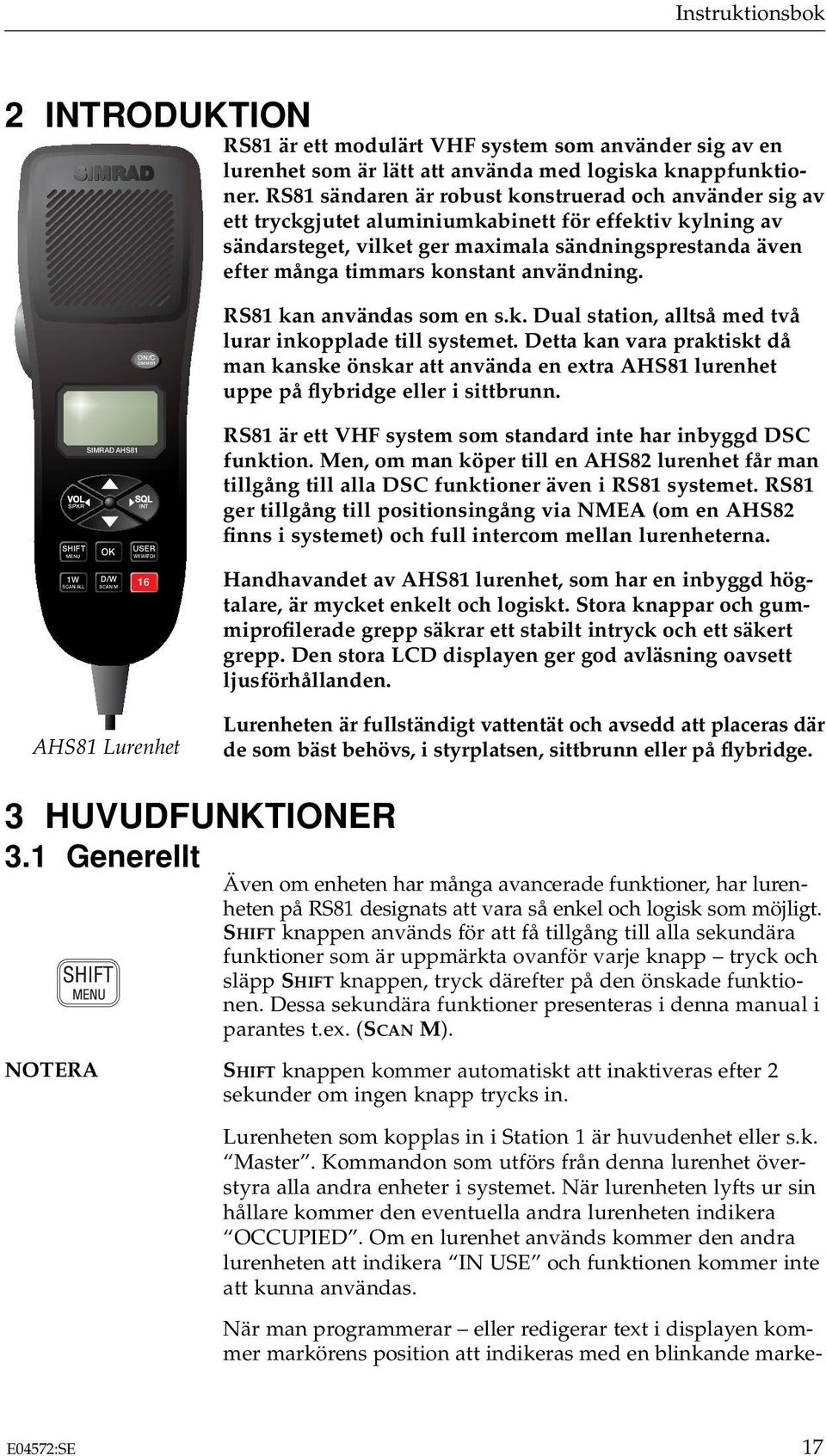 konstant användning. ON/C MENU WX WATCH SCAN ALL SCAN M SIMRAD AHS81 VOL SQL SPKR SHIFT USER OK 1W D/W 16 AHS81 Lurenhet RS81 kan användas som en s.k. Dual station, alltså med två lurar inkopplade till systemet.