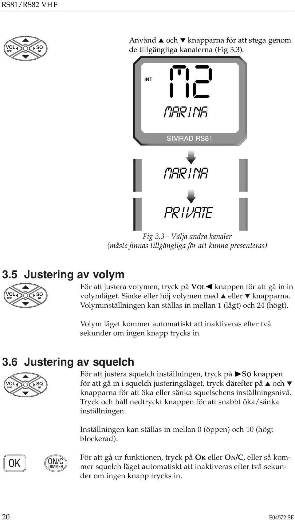 Sänke eller höj volymen med eller knapparna. Volyminställningen kan ställas in mellan 1 (lågt) och 24 (högt).