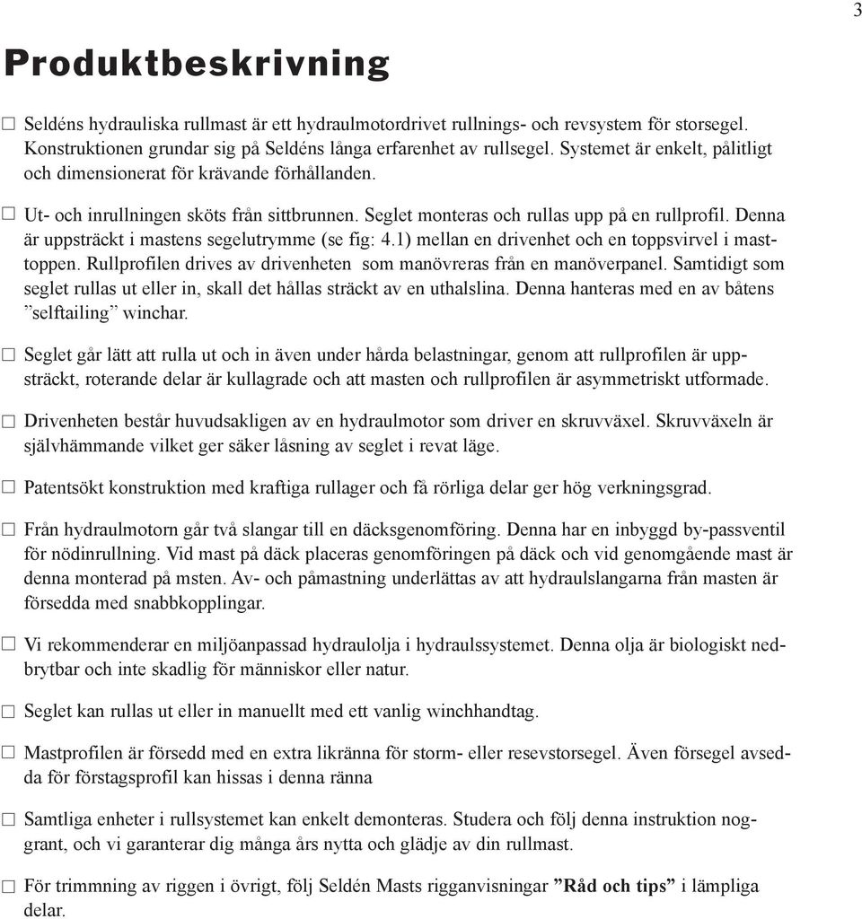 Denna är uppsträckt i mastens segelutrymme (se fig: 4.1) mellan en drivenhet och en toppsvirvel i masttoppen. Rullprofilen drives av drivenheten som manövreras från en manöverpanel.