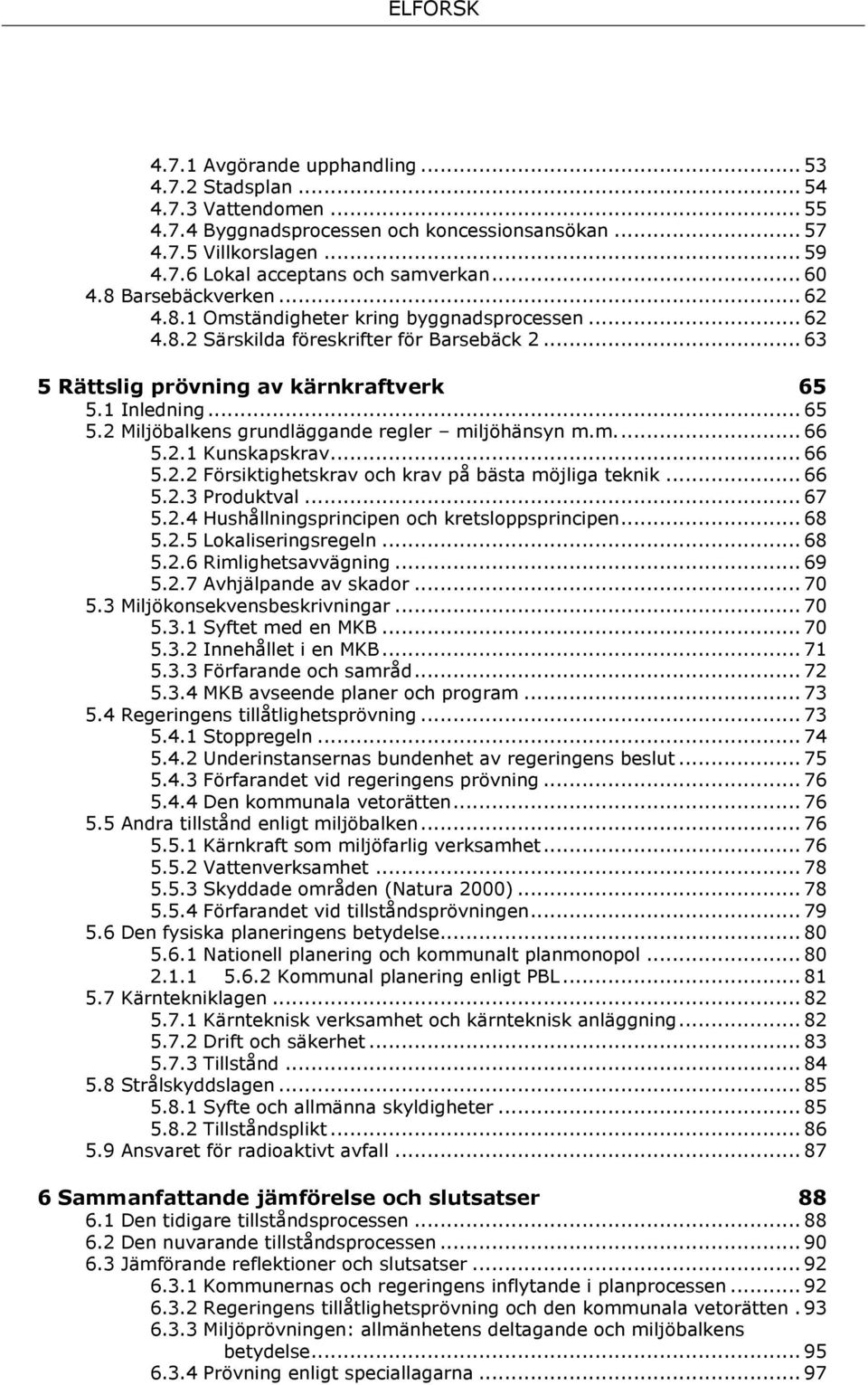 1 Inledning... 65 5.2 Miljöbalkens grundläggande regler miljöhänsyn m.m.... 66 5.2.1 Kunskapskrav... 66 5.2.2 Försiktighetskrav och krav på bästa möjliga teknik... 66 5.2.3 Produktval... 67 5.2.4 Hushållningsprincipen och kretsloppsprincipen.