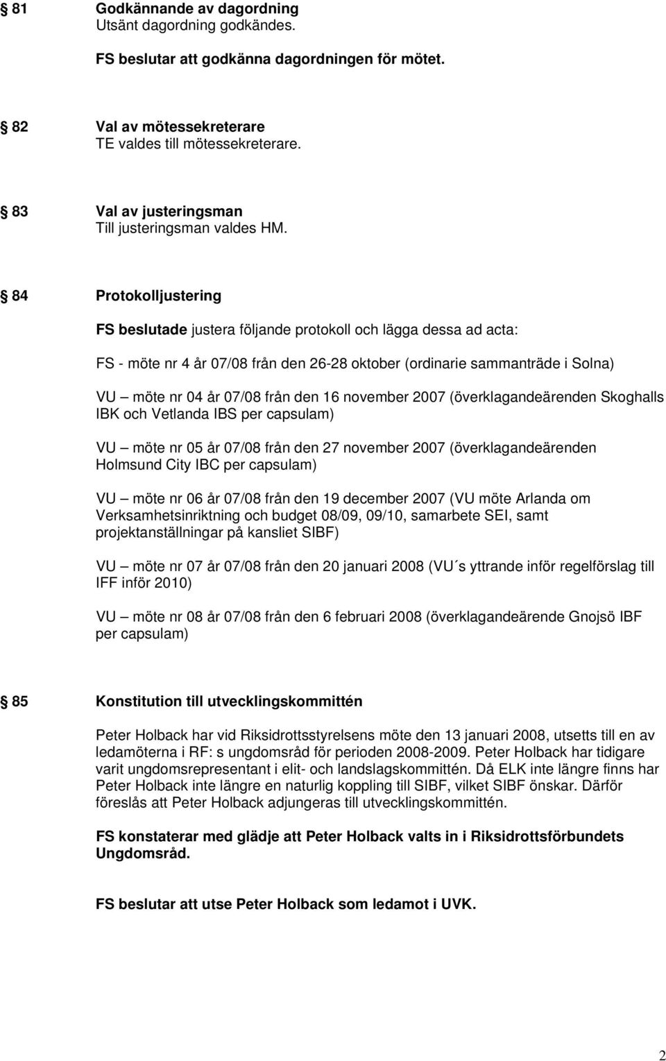 84 Protokolljustering FS beslutade justera följande protokoll och lägga dessa ad acta: FS - möte nr 4 år 07/08 från den 26-28 oktober (ordinarie sammanträde i Solna) VU möte nr 04 år 07/08 från den