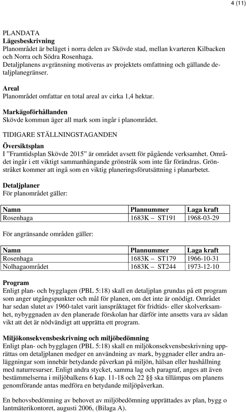 Markägoförhållanden Skövde kommun äger all mark som ingår i planområdet. TIDIGARE STÄLLNINGSTAGANDEN Översiktsplan I Framtidsplan Skövde 2015 är området avsett för pågående verksamhet.