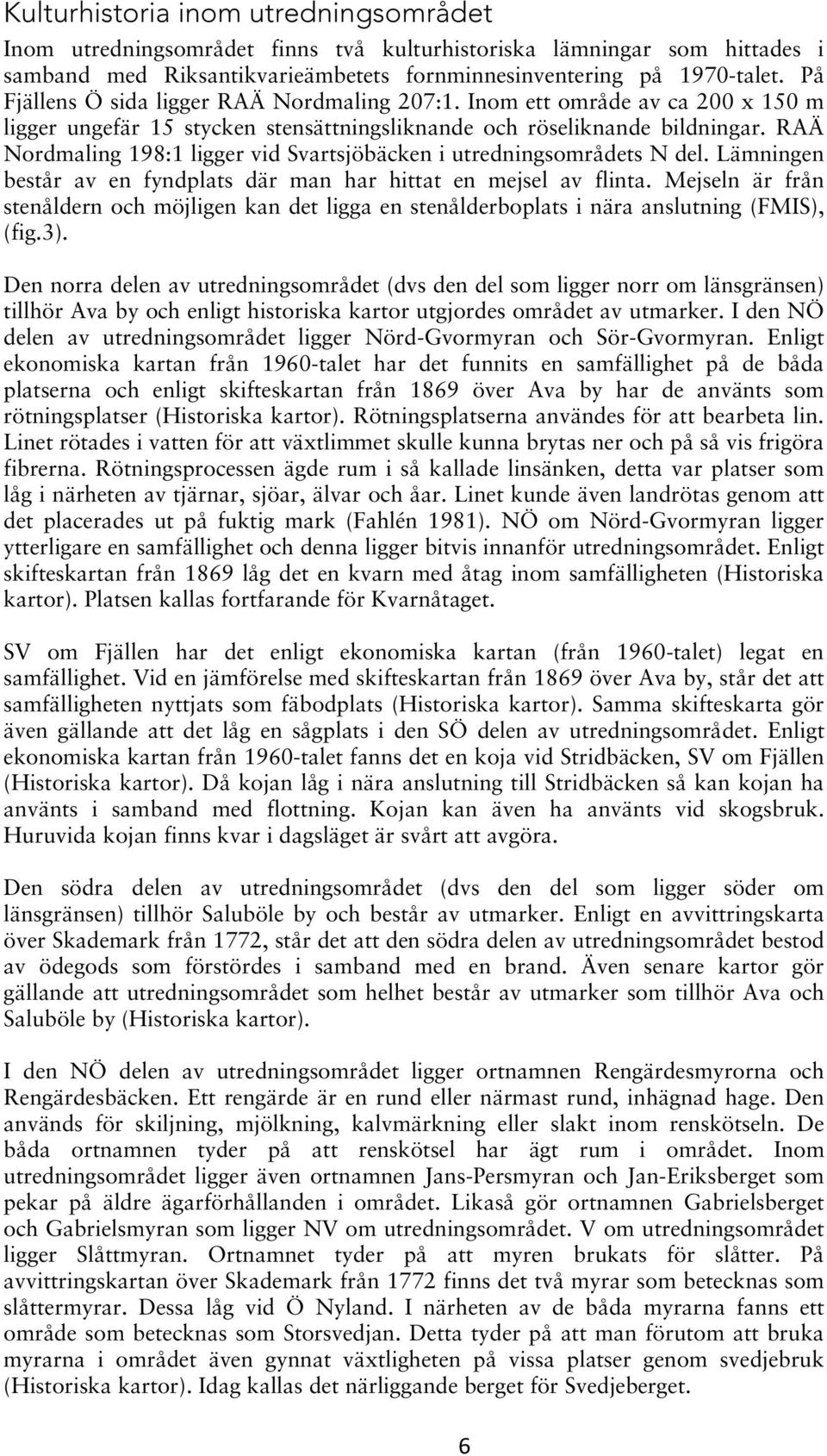 RAÄ Nordmaling 198:1 ligger vid Svartsjöbäcken i utredningsområdets N del. Lämningen består av en fyndplats där man har hittat en mejsel av flinta.