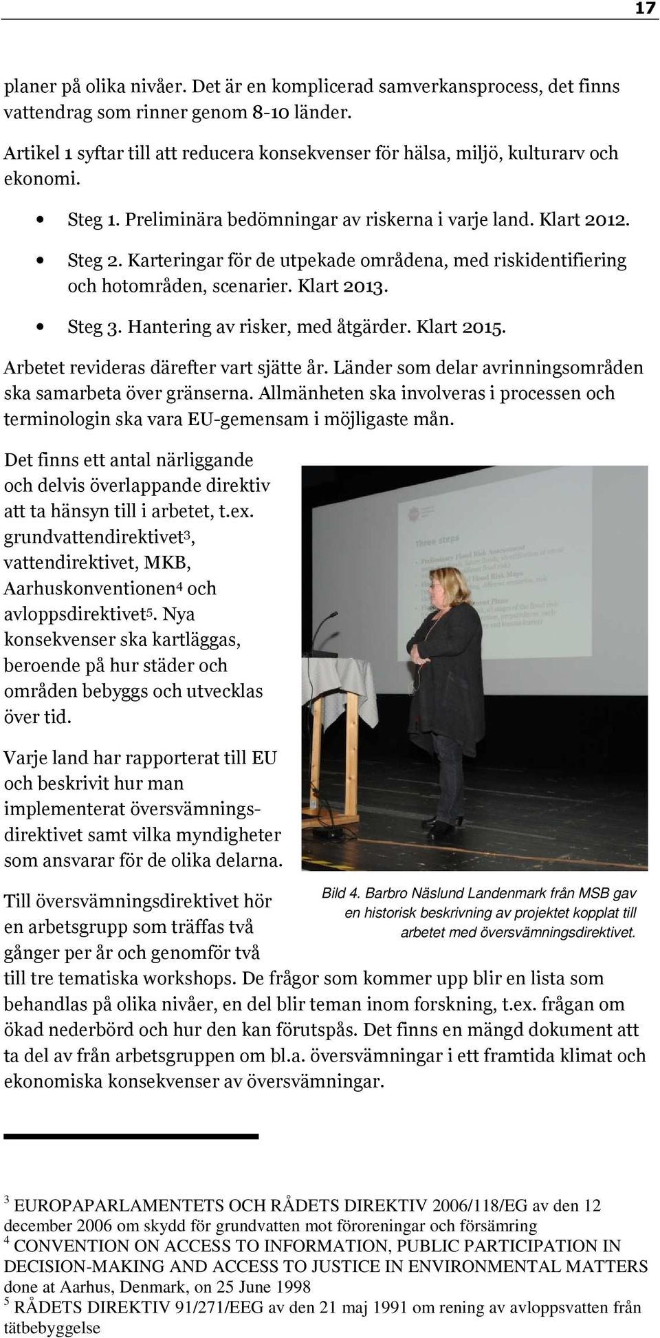 Karteringar för de utpekade områdena, med riskidentifiering och hotområden, scenarier. Klart 2013. Steg 3. Hantering av risker, med åtgärder. Klart 2015. Arbetet revideras därefter vart sjätte år.