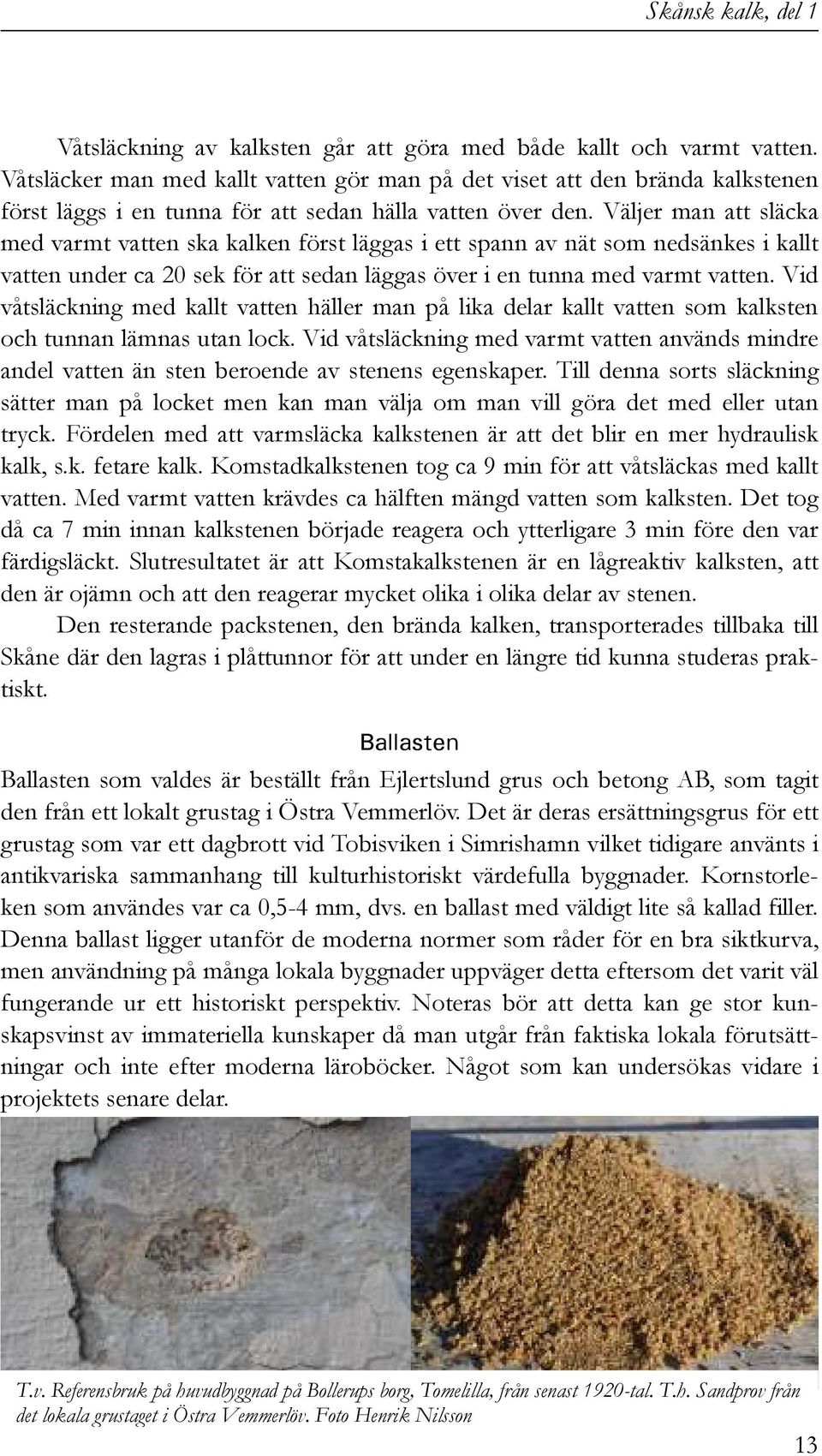 Väljer man att släcka med varmt vatten ska kalken först läggas i ett spann av nät som nedsänkes i kallt vatten under ca 20 sek för att sedan läggas över i en tunna med varmt vatten.