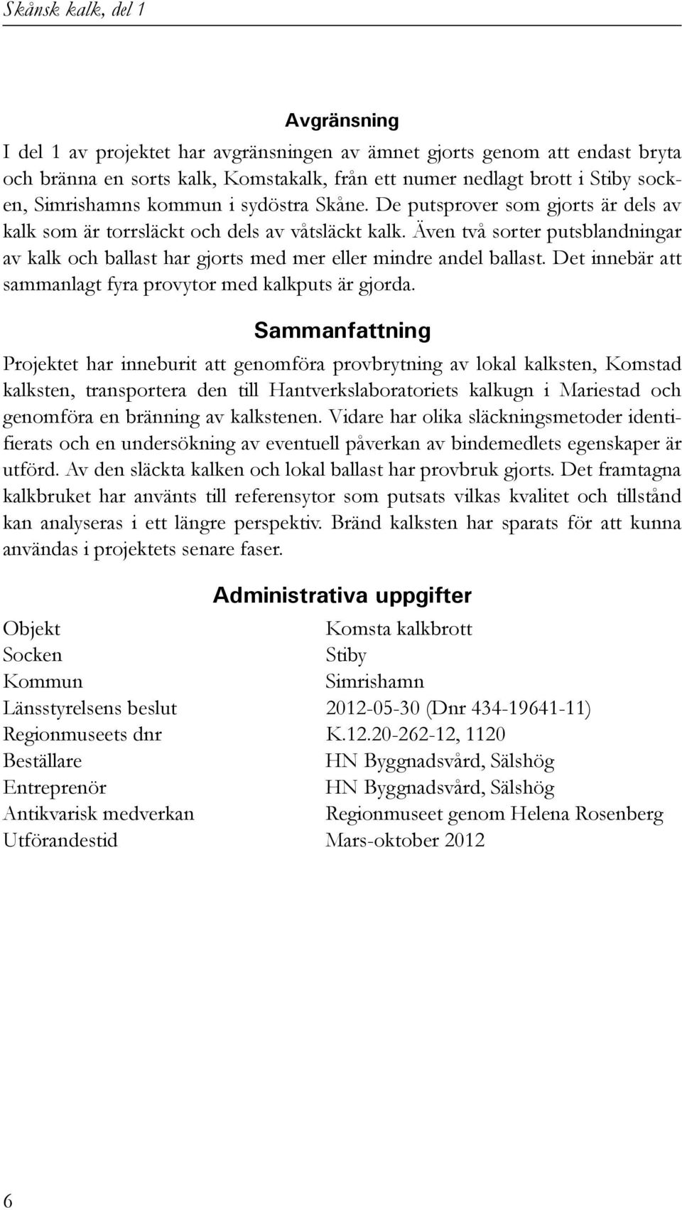 Även två sorter putsblandningar av kalk och ballast har gjorts med mer eller mindre andel ballast. Det innebär att sammanlagt fyra provytor med kalkputs är gjorda.