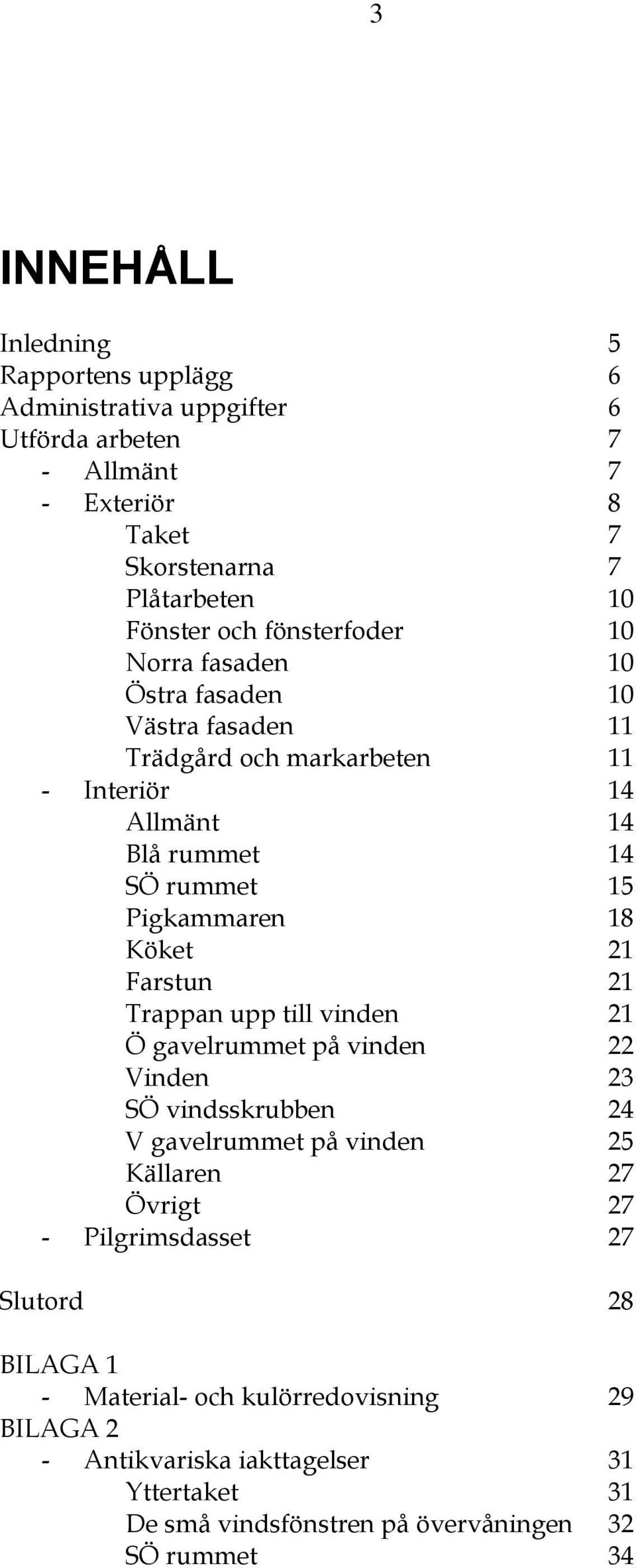 Köket 21 Farstun 21 Trappan upp till vinden 21 Ö gavelrummet på vinden 22 Vinden 23 SÖ vindsskrubben 24 V gavelrummet på vinden 25 Källaren 27 Övrigt 27 -