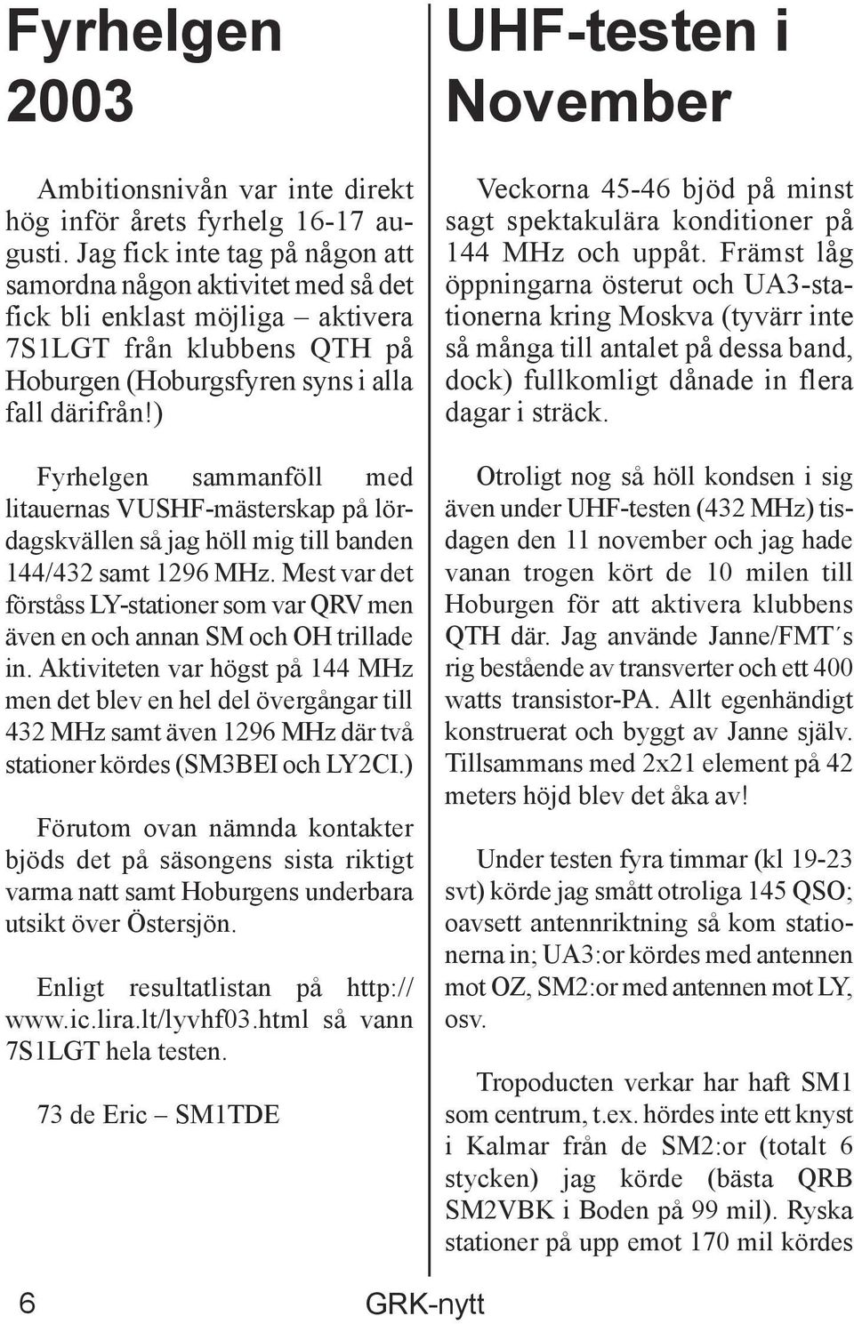 ) Fyrhelgen sammanföll med litauernas VUSHF-mästerskap på lördagskvällen så jag höll mig till banden 144/432 samt 1296 MHz.