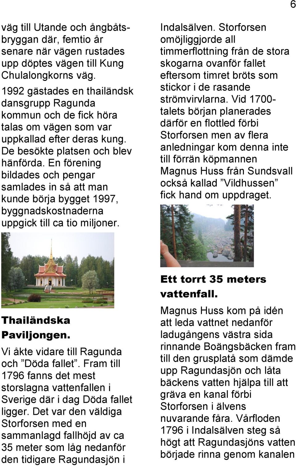 En förening bildades och pengar samlades in så att man kunde börja bygget 1997, byggnadskostnaderna uppgick till ca tio miljoner. Indalsälven.