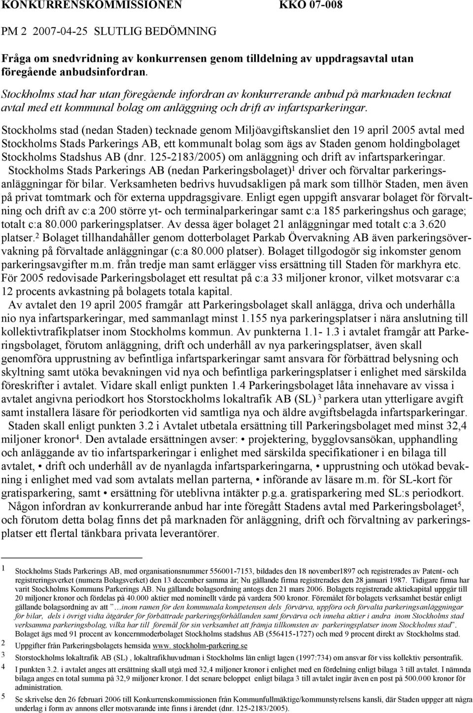 Stockholms stad (nedan Staden) tecknade genom Miljöavgiftskansliet den 19 april 2005 avtal med Stockholms Stads Parkerings AB, ett kommunalt bolag som ägs av Staden genom holdingbolaget Stockholms