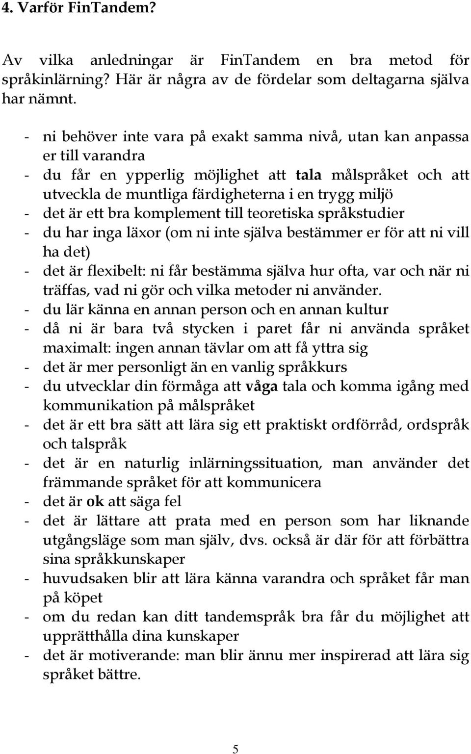 ett bra komplement till teoretiska språkstudier - du har inga läxor (om ni inte själva bestämmer er för att ni vill ha det) - det är flexibelt: ni får bestämma själva hur ofta, var och när ni