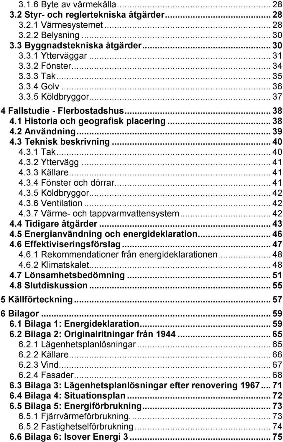 .. 40 4.3.2 Yttervägg... 41 4.3.3 Källare... 41 4.3.4 Fönster och dörrar... 41 4.3.5 Köldbryggor... 42 4.3.6 Ventilation... 42 4.3.7 Värme- och tappvarmvattensystem... 42 4.4 Tidigare åtgärder... 43 4.