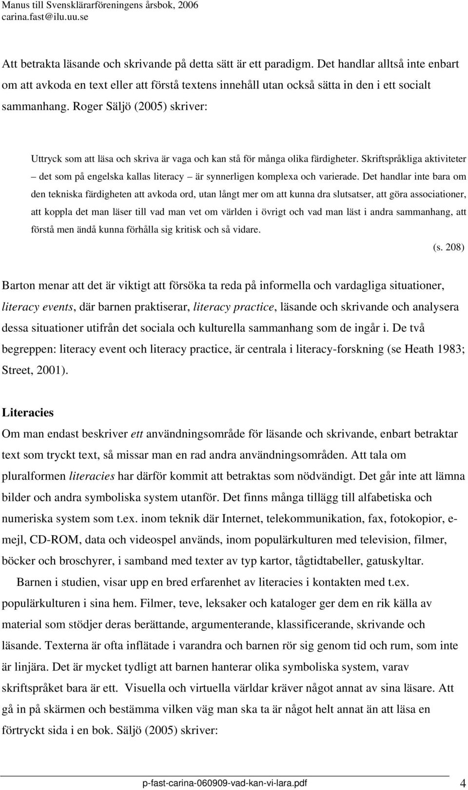 Roger Säljö (2005) skriver: Uttryck som att läsa och skriva är vaga och kan stå för många olika färdigheter.