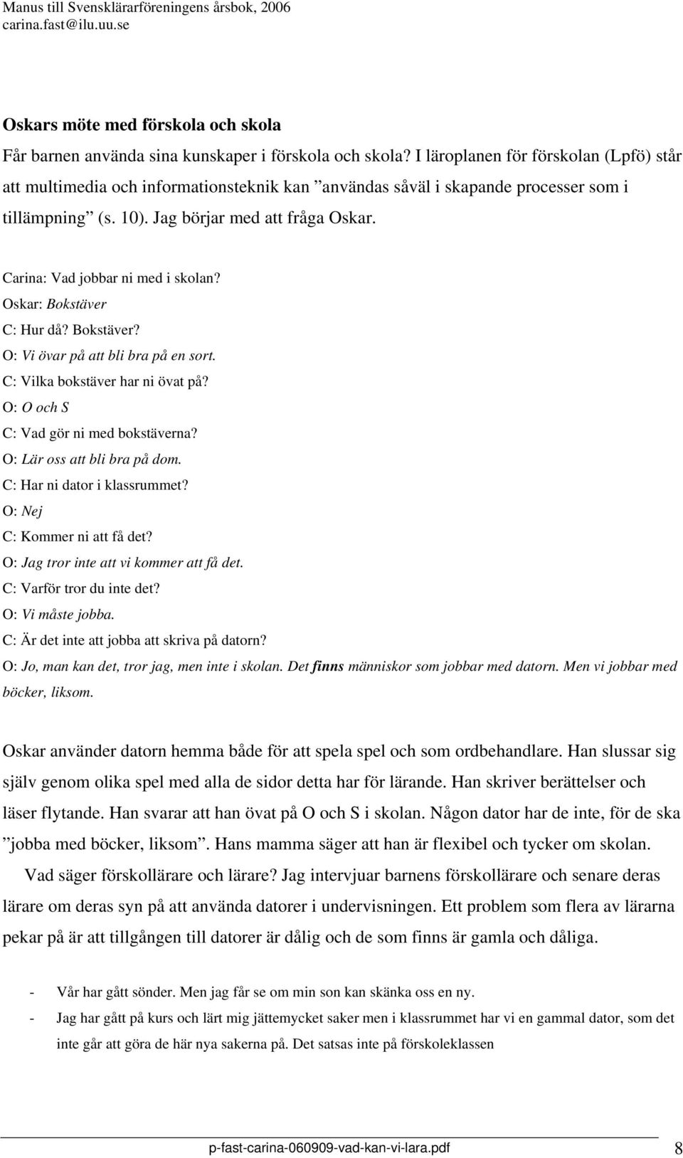 Carina: Vad jobbar ni med i skolan? Oskar: Bokstäver C: Hur då? Bokstäver? O: Vi övar på att bli bra på en sort. C: Vilka bokstäver har ni övat på? O: O och S C: Vad gör ni med bokstäverna?