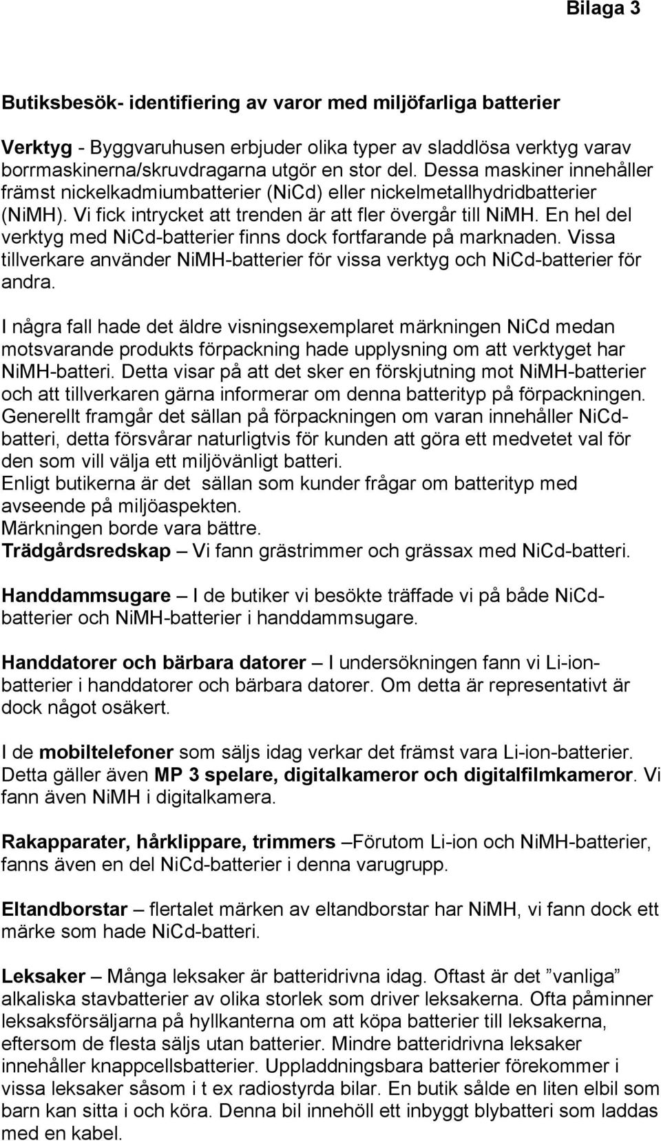 En hel del verktyg med NiCd-batterier finns dock fortfarande på marknaden. Vissa tillverkare använder NiMH-batterier för vissa verktyg och NiCd-batterier för andra.