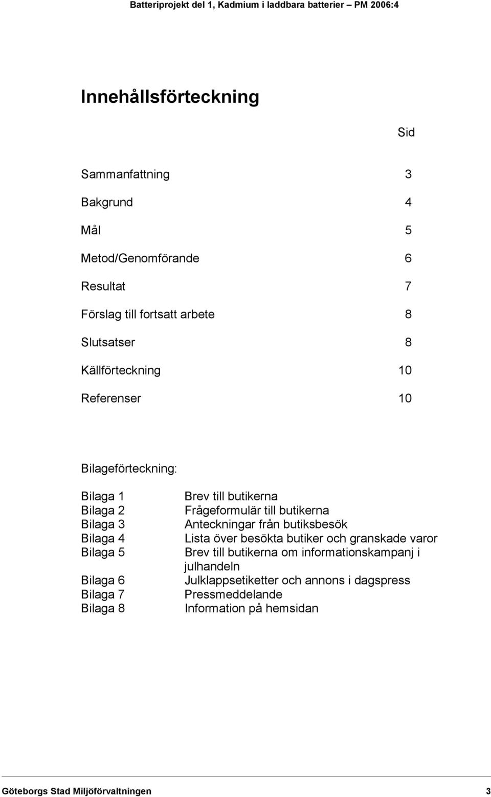 Bilaga 7 Bilaga 8 Brev till butikerna Frågeformulär till butikerna Anteckningar från butiksbesök Lista över besökta butiker och granskade varor Brev till