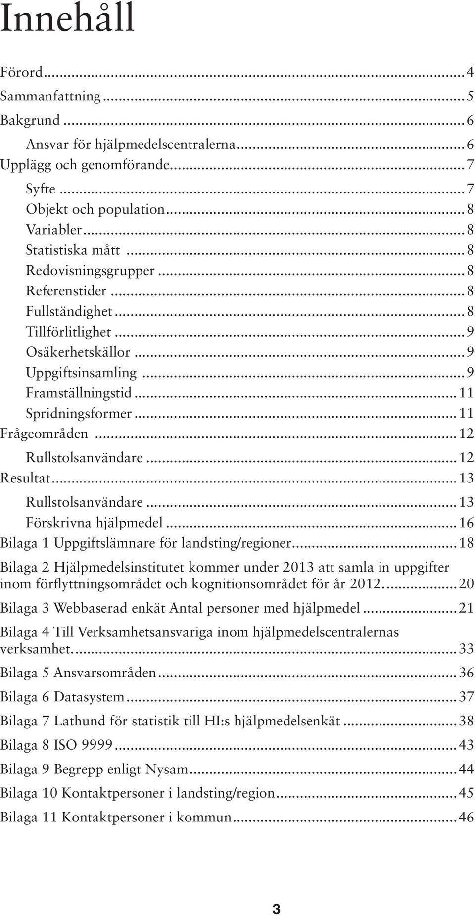 ..9 Osäkerhetskällor...9 Uppgiftsinsamling...9 Framställningstid...11 Spridningsformer...11 Frågeområden...12 Rullstolsanvändare...12 Resultat...13 Rullstolsanvändare...13 Förskrivna hjälpmedel.