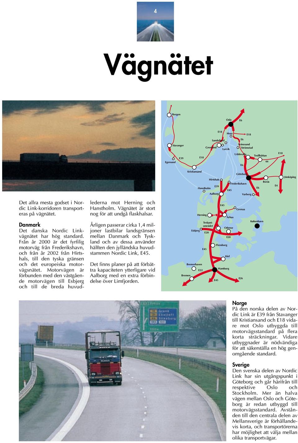 Från år 2000 är det fyrfilig motorväg från Frederikshavn, och från år 2002 från Hirtshals, till den tyska gränsen och det europeiska motorvägsnätet.