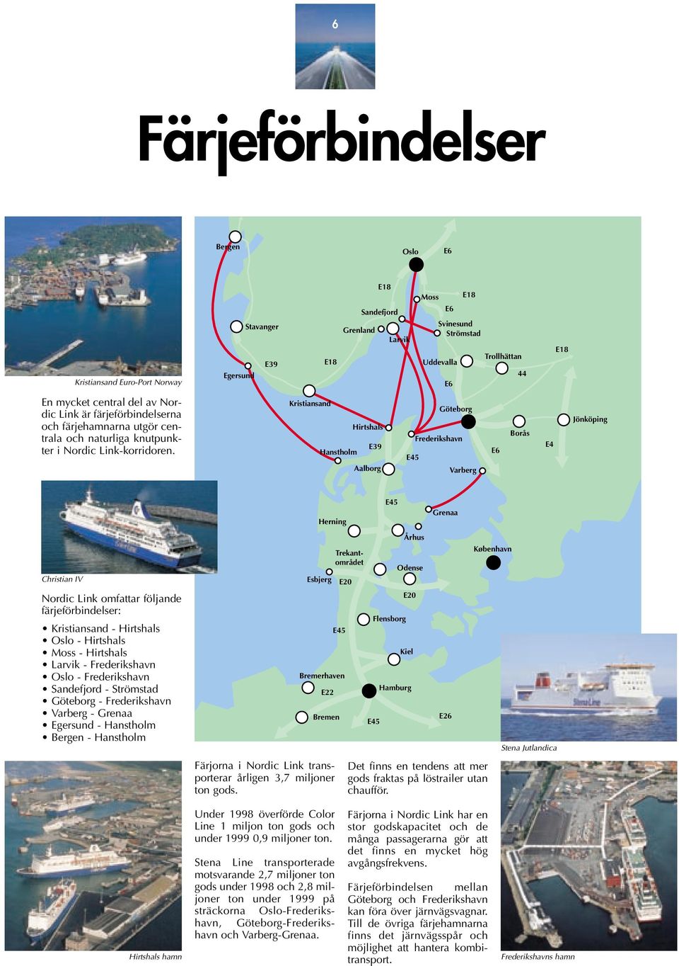 Hirtshals E39 Hanstholm Aalborg Frederikshavn Varberg Borås E4 Jönköping Christian IV Nordic Link omfattar följande färjeförbindelser: - Hirtshals - Hirtshals Moss - Hirtshals Larvik - Frederikshavn