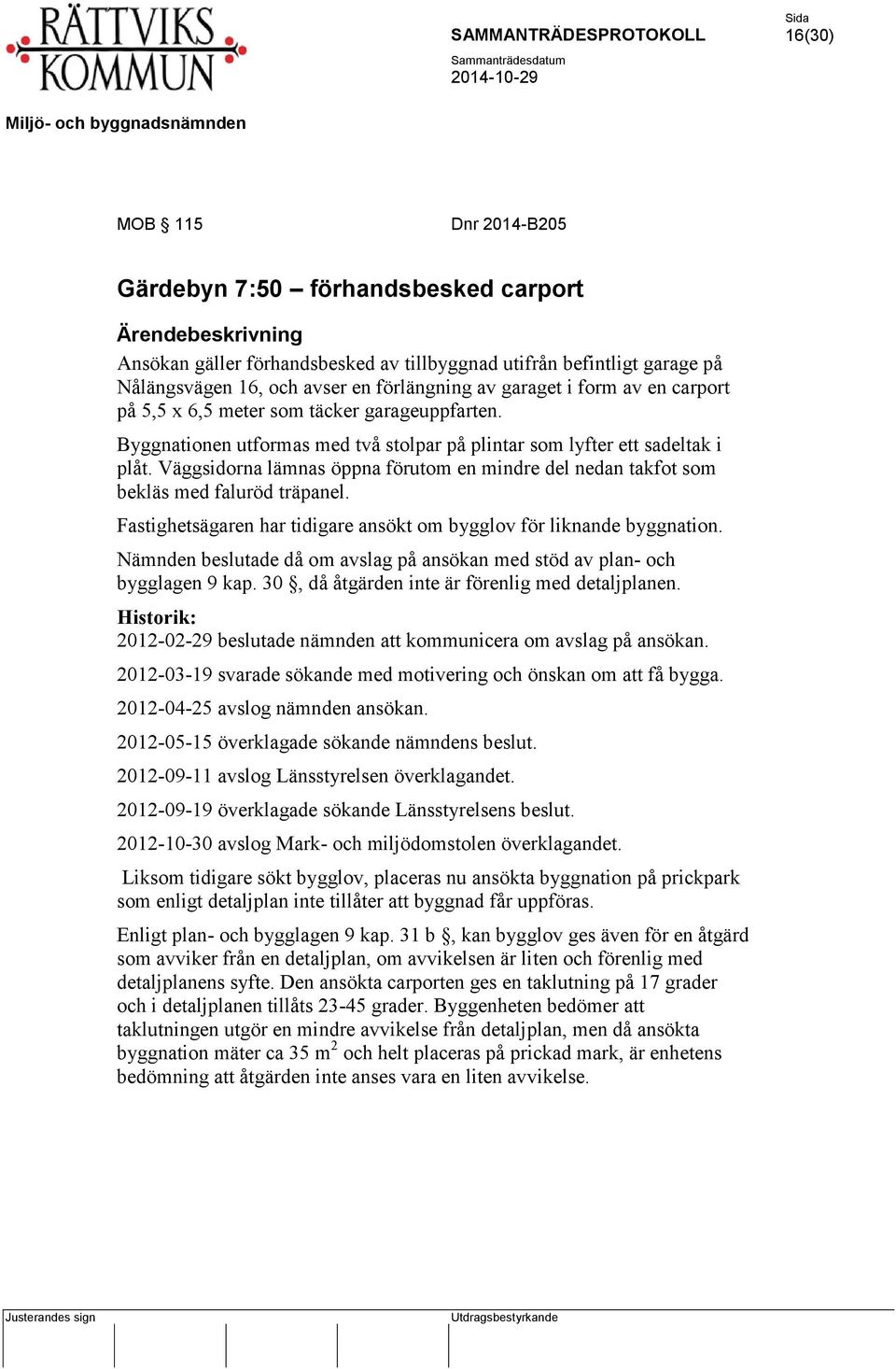 Väggsidorna lämnas öppna förutom en mindre del nedan takfot som bekläs med faluröd träpanel. Fastighetsägaren har tidigare ansökt om bygglov för liknande byggnation.